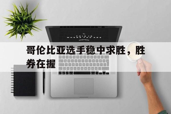 aoa体育体育网页版-关于哥伦比亚选手稳中求胜，胜券在握的信息